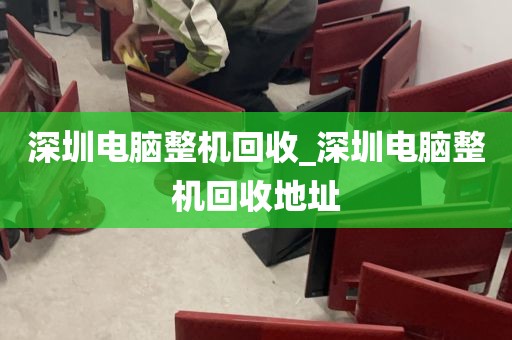 深圳电脑整机回收_深圳电脑整机回收地址