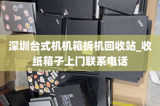 深圳台式机机箱拆机回收站_收纸箱子上门联系电话