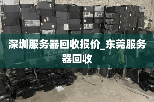 深圳服务器回收报价_东莞服务器回收