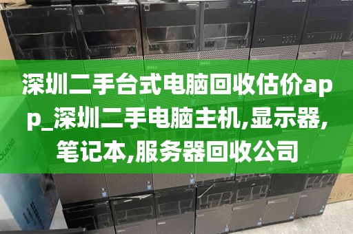深圳二手台式电脑回收估价app_深圳二手电脑主机,显示器,笔记本,服务器回收公司