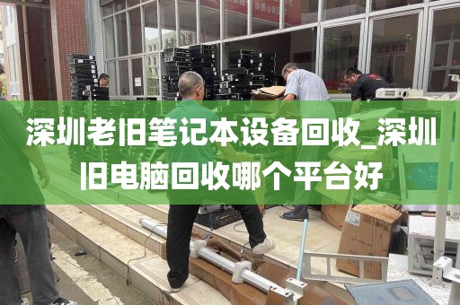 深圳老旧笔记本设备回收_深圳旧电脑回收哪个平台好