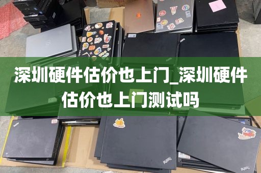 深圳硬件估价也上门_深圳硬件估价也上门测试吗