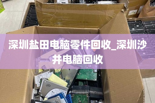 深圳盐田电脑零件回收_深圳沙井电脑回收