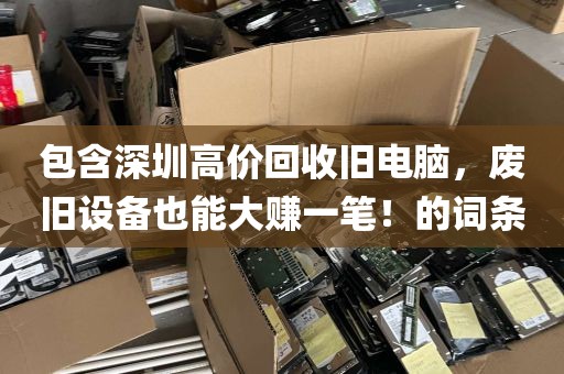 包含深圳高价回收旧电脑，废旧设备也能大赚一笔！的词条