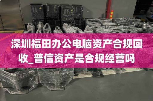 深圳福田办公电脑资产合规回收_普信资产是合规经营吗