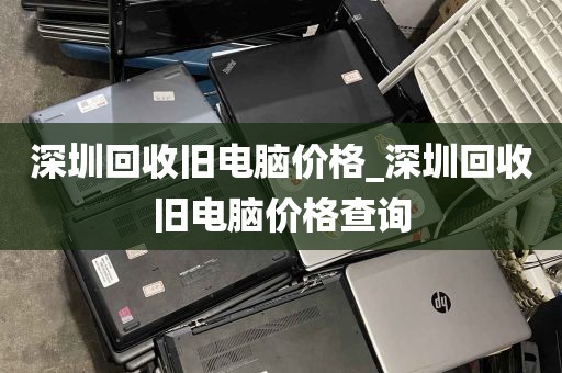 深圳回收旧电脑价格_深圳回收旧电脑价格查询