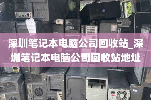 深圳笔记本电脑公司回收站_深圳笔记本电脑公司回收站地址
