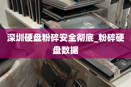 深圳硬盘粉碎安全彻底_粉碎硬盘数据