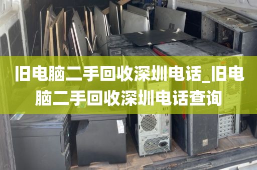 旧电脑二手回收深圳电话_旧电脑二手回收深圳电话查询
