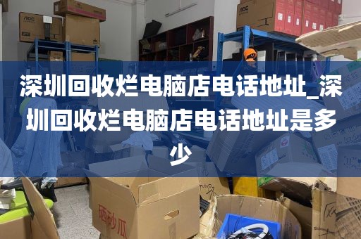 深圳回收烂电脑店电话地址_深圳回收烂电脑店电话地址是多少