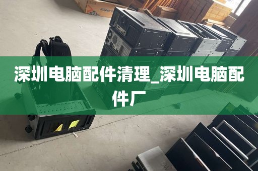 深圳电脑配件清理_深圳电脑配件厂
