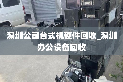 深圳公司台式机硬件回收_深圳办公设备回收