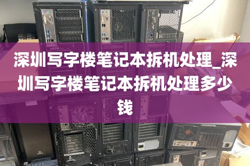 深圳写字楼笔记本拆机处理_深圳写字楼笔记本拆机处理多少钱