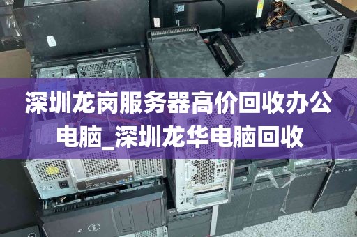 深圳龙岗服务器高价回收办公电脑_深圳龙华电脑回收
