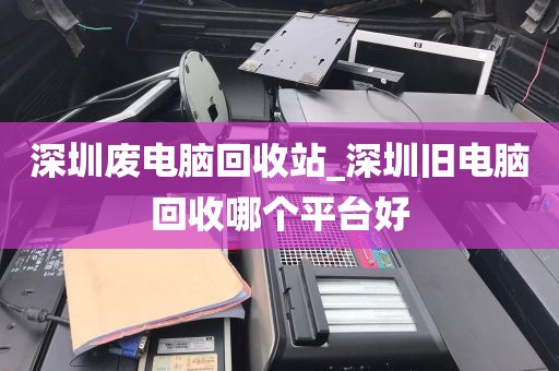 深圳废电脑回收站_深圳旧电脑回收哪个平台好