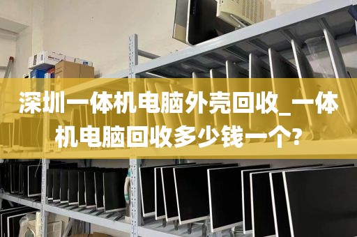 深圳一体机电脑外壳回收_一体机电脑回收多少钱一个?