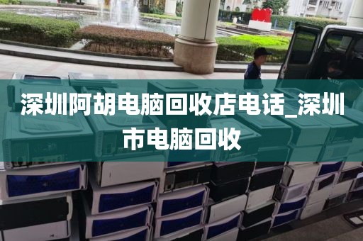 深圳阿胡电脑回收店电话_深圳市电脑回收