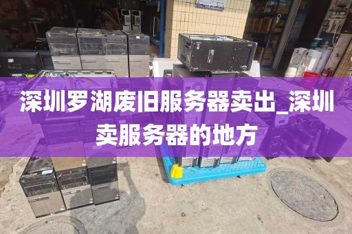 深圳罗湖废旧服务器卖出_深圳卖服务器的地方