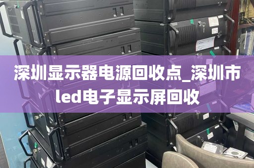 深圳显示器电源回收点_深圳市led电子显示屏回收