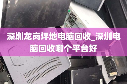 深圳龙岗坪地电脑回收_深圳电脑回收哪个平台好