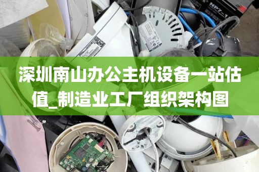 深圳南山办公主机设备一站估值_制造业工厂组织架构图