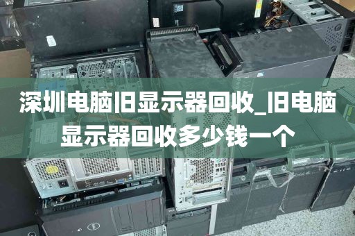深圳电脑旧显示器回收_旧电脑显示器回收多少钱一个