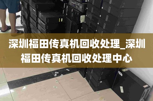 深圳福田传真机回收处理_深圳福田传真机回收处理中心