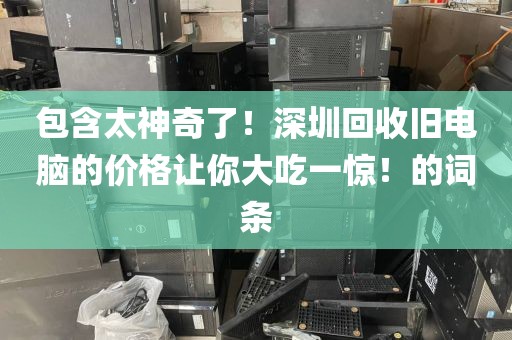 包含太神奇了！深圳回收旧电脑的价格让你大吃一惊！的词条