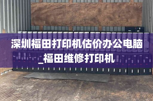 深圳福田打印机估价办公电脑_福田维修打印机