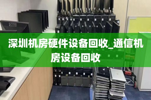 深圳机房硬件设备回收_通信机房设备回收