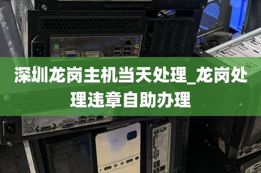 深圳龙岗主机当天处理_龙岗处理违章自助办理