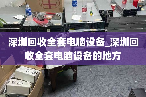 深圳回收全套电脑设备_深圳回收全套电脑设备的地方