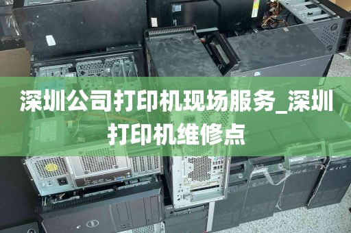 深圳公司打印机现场服务_深圳打印机维修点