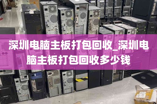 深圳电脑主板打包回收_深圳电脑主板打包回收多少钱