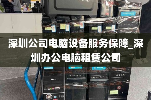 深圳公司电脑设备服务保障_深圳办公电脑租赁公司