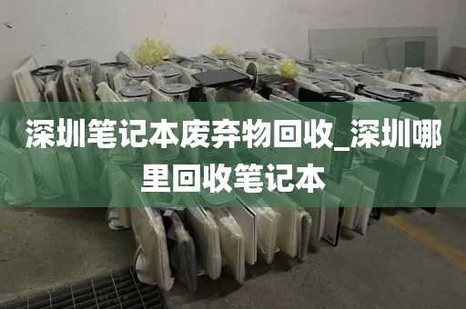 深圳笔记本废弃物回收_深圳哪里回收笔记本