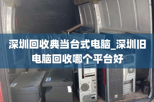 深圳回收典当台式电脑_深圳旧电脑回收哪个平台好