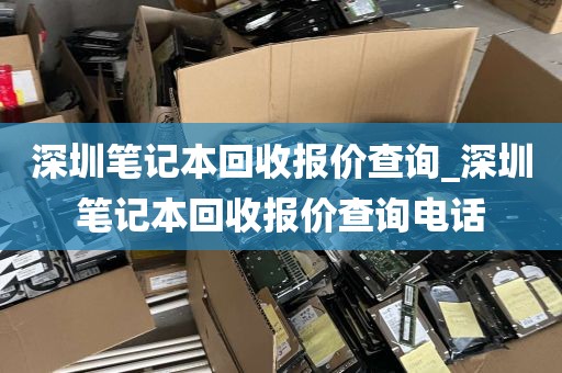 深圳笔记本回收报价查询_深圳笔记本回收报价查询电话