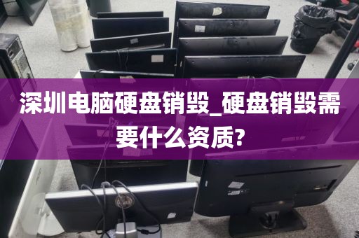深圳电脑硬盘销毁_硬盘销毁需要什么资质?