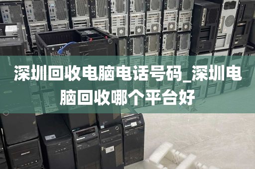 深圳回收电脑电话号码_深圳电脑回收哪个平台好
