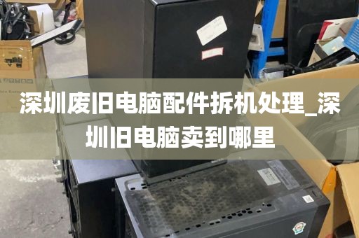 深圳废旧电脑配件拆机处理_深圳旧电脑卖到哪里