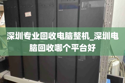 深圳专业回收电脑整机_深圳电脑回收哪个平台好