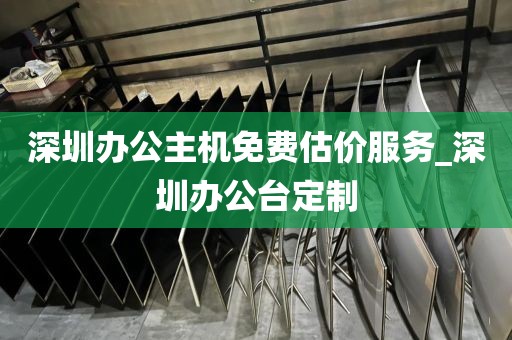 深圳办公主机免费估价服务_深圳办公台定制