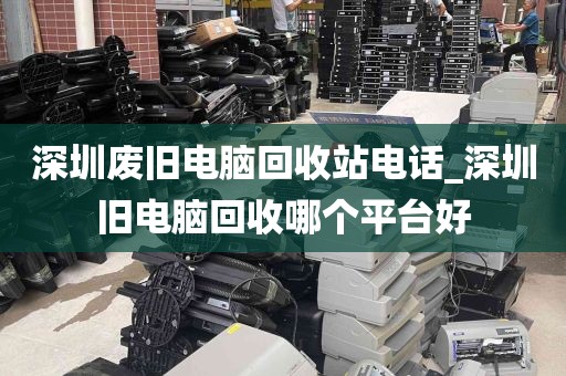 深圳废旧电脑回收站电话_深圳旧电脑回收哪个平台好