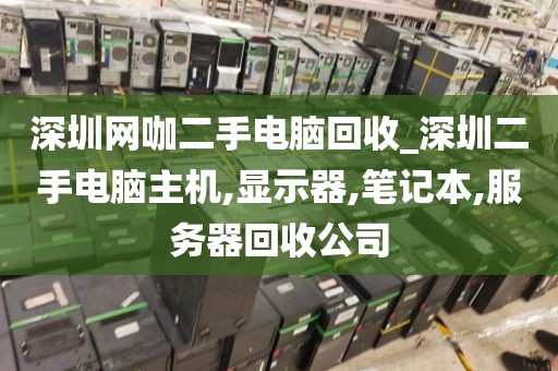 深圳网咖二手电脑回收_深圳二手电脑主机,显示器,笔记本,服务器回收公司