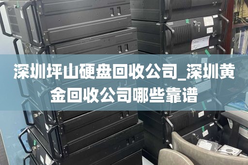 深圳坪山硬盘回收公司_深圳黄金回收公司哪些靠谱