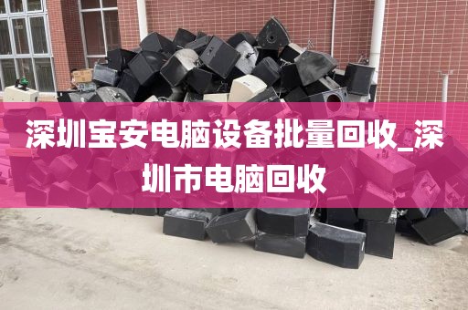 深圳宝安电脑设备批量回收_深圳市电脑回收