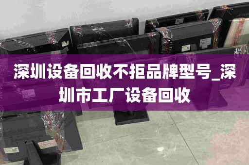 深圳设备回收不拒品牌型号_深圳市工厂设备回收