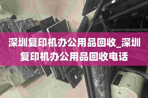 深圳复印机办公用品回收_深圳复印机办公用品回收电话