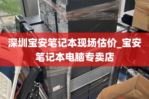 深圳宝安笔记本现场估价_宝安笔记本电脑专卖店